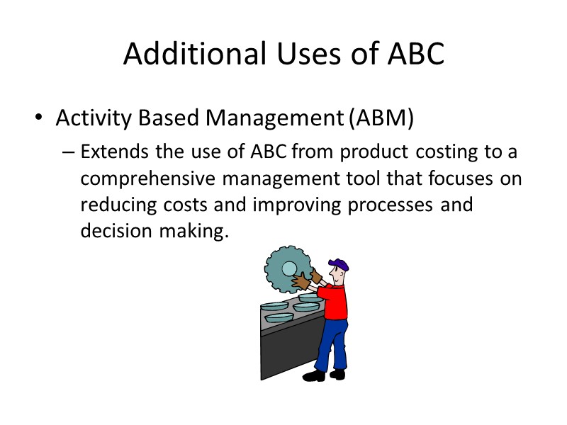Additional Uses of ABC Activity Based Management (ABM) Extends the use of ABC from